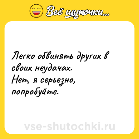 Шутка: Легко обвинять других в своих неудачах. <br>Нет, я серьезно, попробуйте.