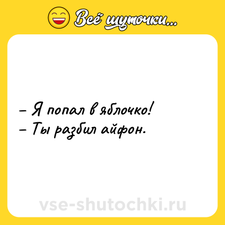 Шутка: – Я попал в яблочко!<br>– Ты разбил айфон.