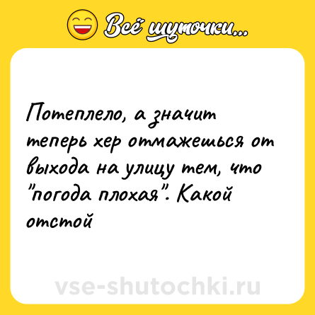 Шутка: Потеплело, а значит теперь хер отмажешься от выхода на улицу тем, что 