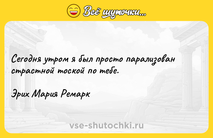 Цитата: Сегодня утром я был просто парализован страстной тоской по тебе. Эрих Мария Ремарк