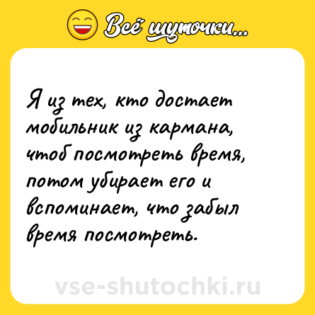 Шутка: Я из тех, кто достает мобильник из кармана, чтоб посмотреть время, потом убирает его и вспоминает, что забыл время посмотреть.