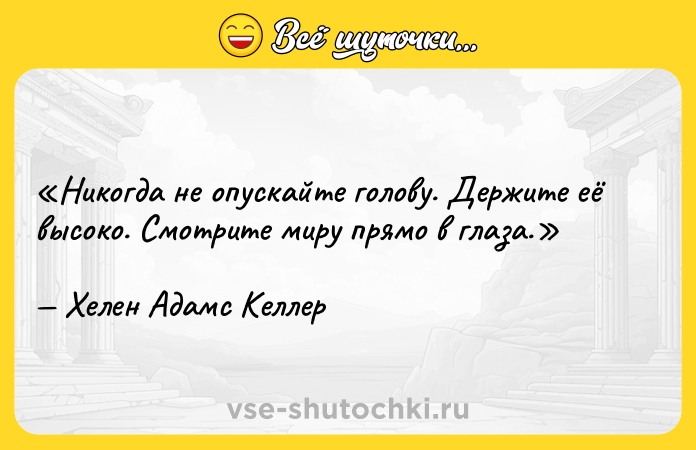Цитата: Никогда не опускайте голову. Держите её высоко. Смотрите миру прямо в глаза.Хелен Адамс Келлер