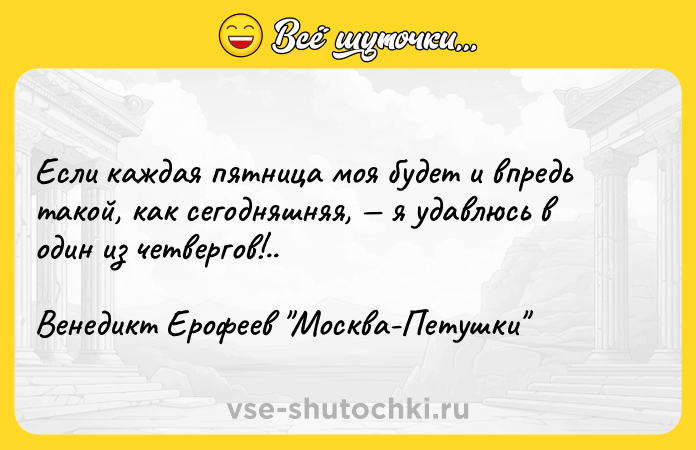 Цитата: Если каждая пятница моя будет и впредь такой, как сегодняшняя, я удавлюсь в один из четвергов!..Венедикт Ерофеев Москва-Петушки