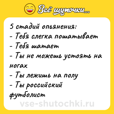 Шутка: 5 стадий опьянения:<br>- Тебя слегка пошатывает<br>- Тебя шатает<br>- Ты не можешь устоять на ногах<br>- Ты лежишь на полу<br>- Ты российский футболист