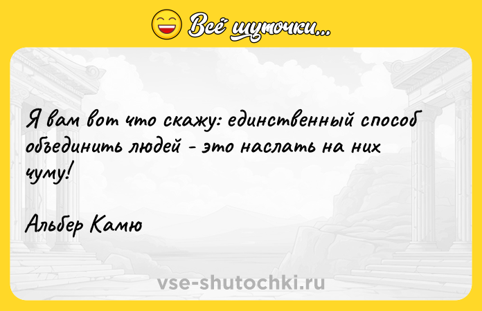 Цитата: Я вам вот что скажу: единственный способ объединить людей - это наслать на них чуму!Альбер Камю