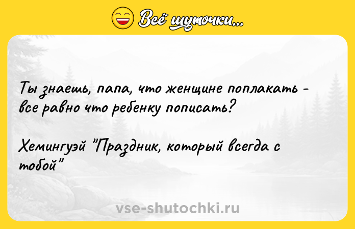 Цитата: Ты знаешь, папа, что женщине поплакать - все равно что ребенку пописать?Хемингуэй Праздник, который всегда с тобой