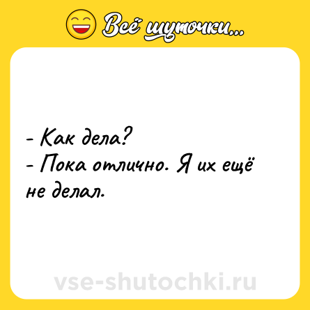 Шутка: - Как дела?<br>- Пока отлично. Я их ещё не делал.