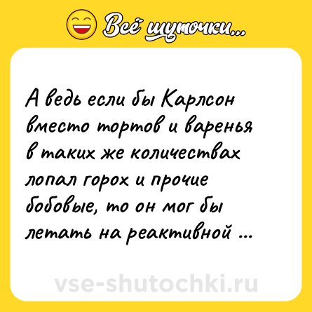 Шутка: А ведь если бы Карлсон вместо тортов и варенья в таких же количествах лопал горох и прочие бобовые, то он мог бы летать на реактивной тяге!
