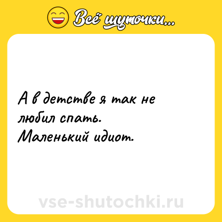 Шутка: А в детстве я так не любил спать.<br>Маленький идиот.