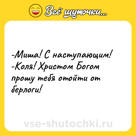 Шутка: -Миша! С наступающим!<br>-Коля! Христом Богом прошу тебя отойти от берлоги!