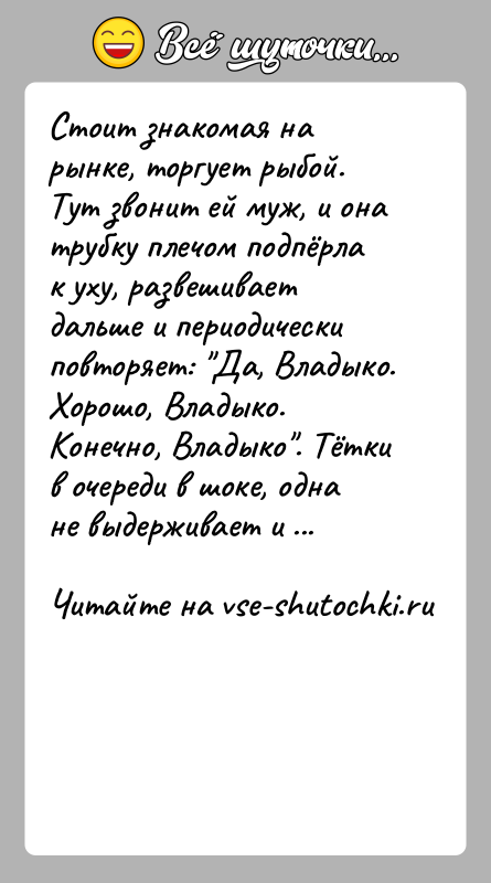 История: Стоит знакомая на рынке, торгует рыбой. Тут звонит ей муж, и она трубку плечом подпёрла к уху, развешивает дальше и