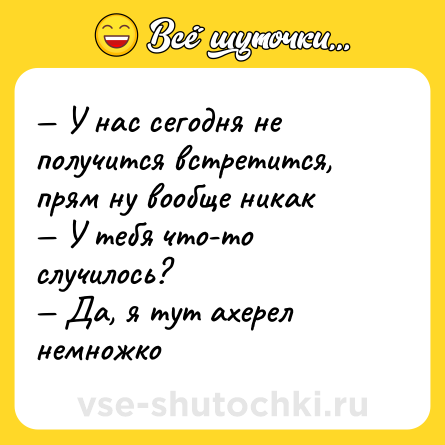 Шутка: — У нас сегодня не получится встретится, прям ну вообще никак <br>— У тебя что-то случилось?  <br>— Да, я тут ахерел немножко