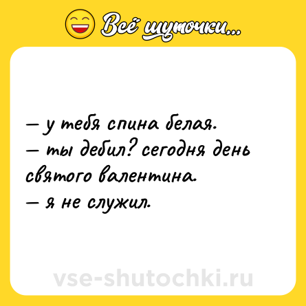 Шутка: — у тебя спина белая. <br>— ты дебил? сегодня день святого валентина. <br>— я не служил.