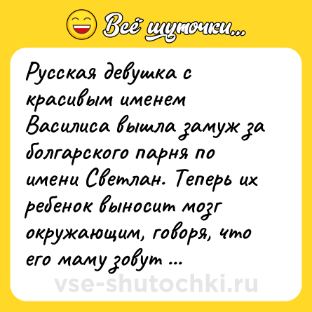 Шутка: Русская девушка с красивым именем Василиса вышла замуж за болгарского парня по имени Светлан. Теперь их ребенок выносит мозг окружающим, говоря, что его маму зовут Вася, а папу — Света...