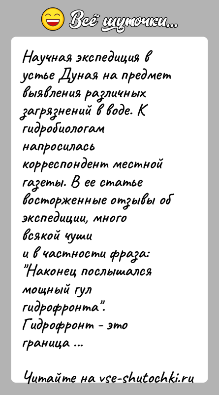 История: Научная экспедиция в устье Дуная на предмет выявления различныхзагрязнений в воде. К гидробиологам напросилась корреспондент местнойгазеты. В ее статье восторженные