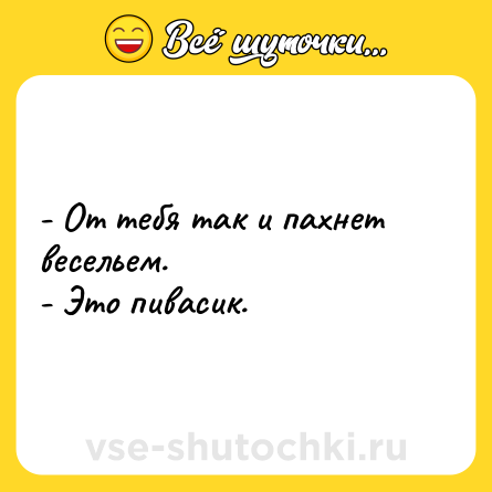 Шутка: - От тебя так и пахнет весельем.<br>- Это пивасик.