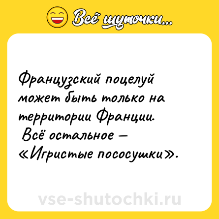 Шутка: Французский поцелуй может быть только на территории Франции. <br> Всё остальное — «Игристые пососушки».
