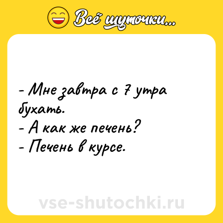Шутка: - Мне завтра с 7 утра бухать.<br>- А как же печень?<br>- Печень в курсе.