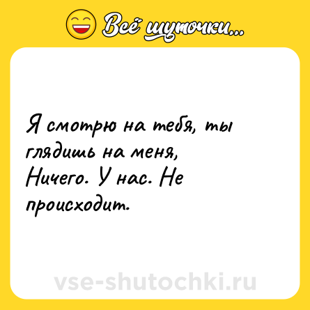 Шутка: Я смотрю на тебя, ты глядишь на меня, <br>Ничего. У нас. Не происходит.