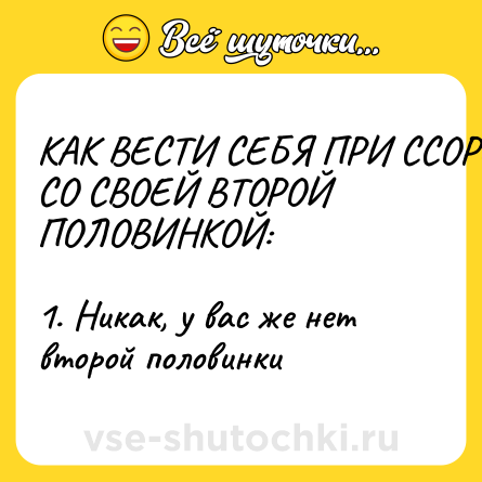 Шутка: КАК ВЕСТИ СЕБЯ ПРИ ССОРЕ СО СВОЕЙ ВТОРОЙ ПОЛОВИНКОЙ: <br><br>1. Никак, у вас же нет второй половинки