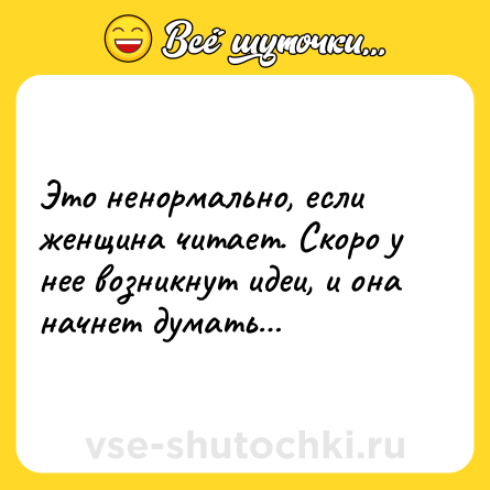 Шутка: Это ненормально, если женщина читает. Скоро у нее возникнут идеи, и она начнет думать…