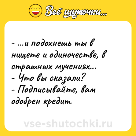 Шутка: - ...и подохнешь ты в нищете и одиночестве, в страшных мучениях...<br>- Что вы сказали?<br>- Подписывайте, вам одобрен кредит.