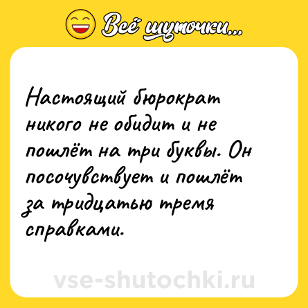 Шутка: Настоящий бюрократ никого не обидит и не пошлёт на три буквы. Он посочувствует и пошлёт за тридцатью тремя справками.