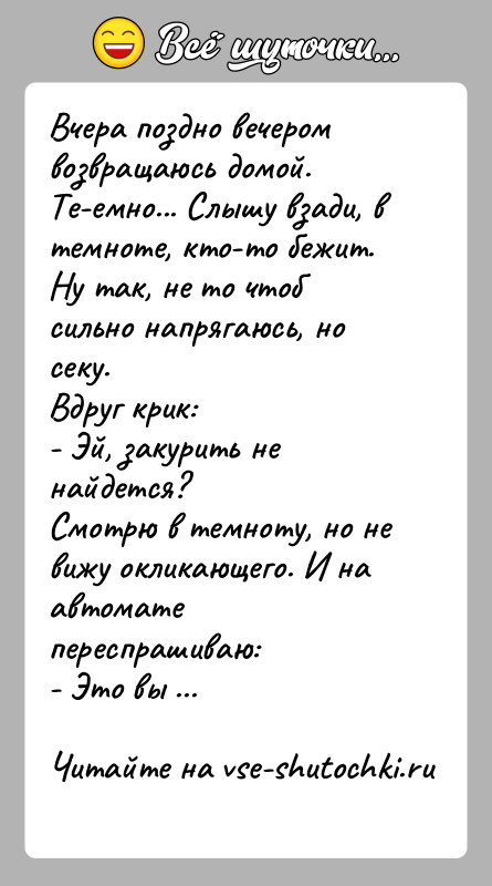 История: Вчера поздно вечером возвращаюсь домой. Те-емно... Слышу взади, втемноте, кто-то бежит. Ну так, не то чтоб сильно напрягаюсь, но секу.Вдруг