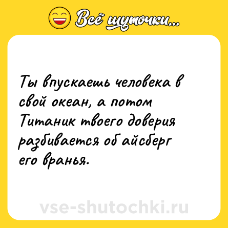 Шутка: Ты впускаешь человека в свой океан, а потом Титаник твоего доверия разбивается об айсберг его вранья.