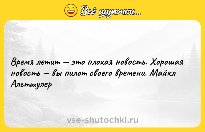 Цитата: Время летит это плохая новость. Хорошая новость вы пилот своего времени. Майкл Альтшулер