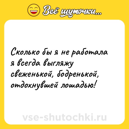 Шутка: Сколько бы я не работала я всегда выгляжу свеженькой, бодренькой, отдохнувшей лошадью!
