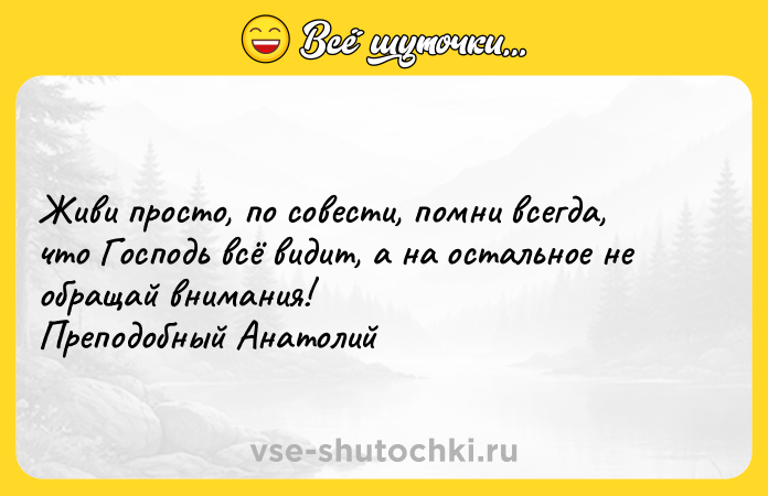 Цитата: Живи просто, по совести, помни всегда, что Господь всё видит, а на остальное не обращай внимания! Преподобный Анатолий
