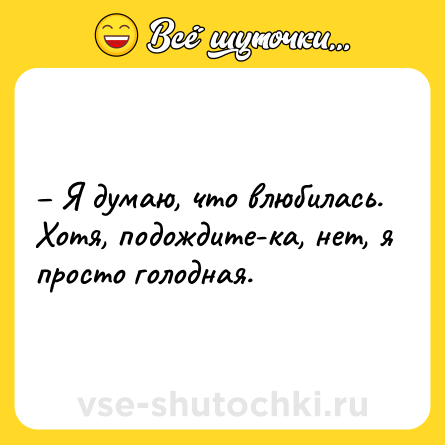 Шутка: – Я думаю, что влюбилась. Хотя, подождите-ка, нет, я просто голодная.