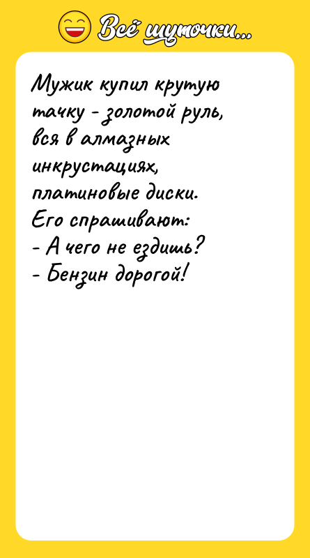 Шутка: Мужик купил крутую тачку - золотой руль, вся в алмазных инкрустациях, платиновые диски.Его спрашивают:- А чего не ездишь?- Бензин дорогой!