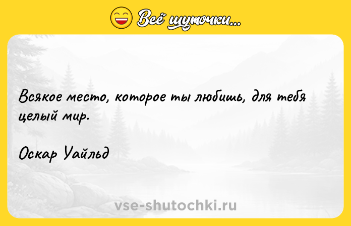 Цитата: Всякое место, которое ты любишь, для тебя целый мир.Оскар Уайльд