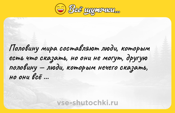 Цитата: Половину мира составляют люди, которым есть что сказать, но они не могут, другую половину люди, которым нечего сказать, но они всё говорят.Роберт Фрост