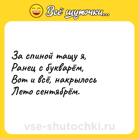 Шутка: За спиной тащу я,<br>Ранец с букварём,<br>Вот и всё, накрылось<br>Лето сентябрём.