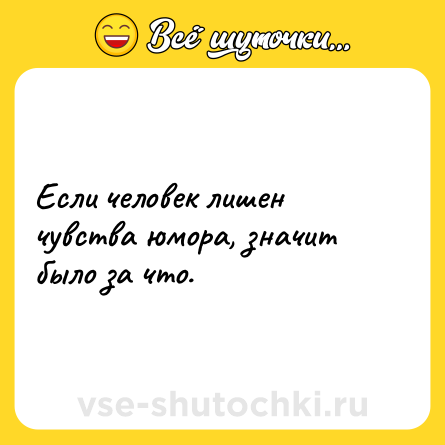 Шутка: Если человек лишен чувства юмора, значит было за что.