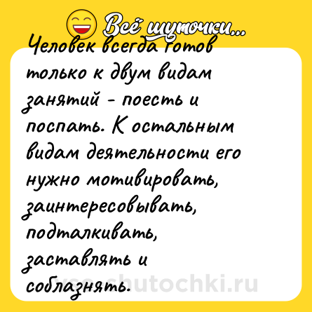 Шутка: Человек всегда готов только к двум видам занятий - поесть и поспать. К остальным видам деятельности его нужно мотивировать, заинтересовывать, подталкивать, заставлять и соблазнять. 