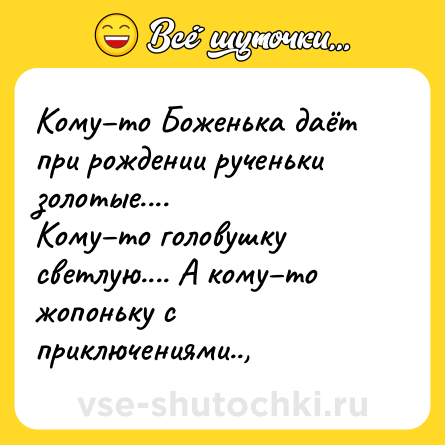 Шутка: Кому–то Боженька даёт при рождении рученьки золотые....<br>Кому–то головушку светлую.... А кому–то жопоньку с приключениями..,