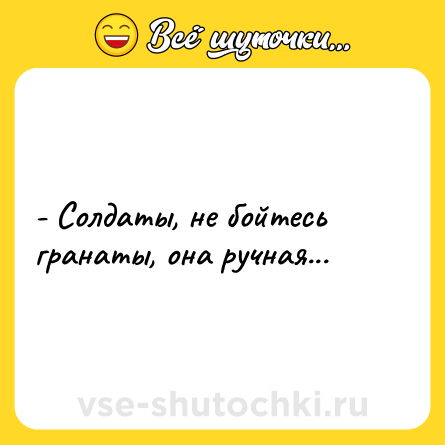 Шутка: - Солдаты, не бойтесь гранаты, она ручная...