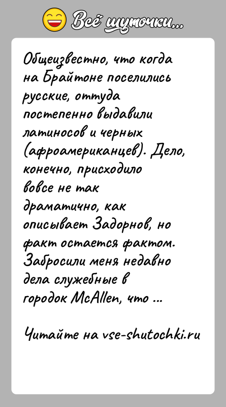 История: Общеизвестно, что когда на Брайтоне поселились русские, оттуда постепенно выдавили латиносов и черных (афроамериканцев). Дело, конечно, присходило вовсе не так