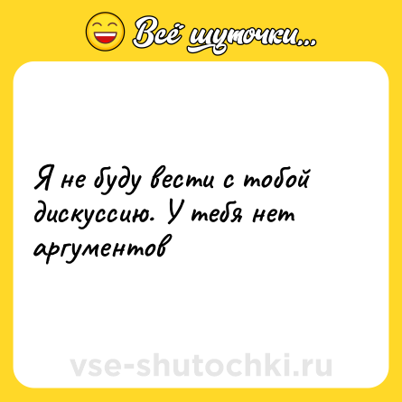 Шутка: Я не буду вести с тобой дискуссию. У тебя нет аргументов