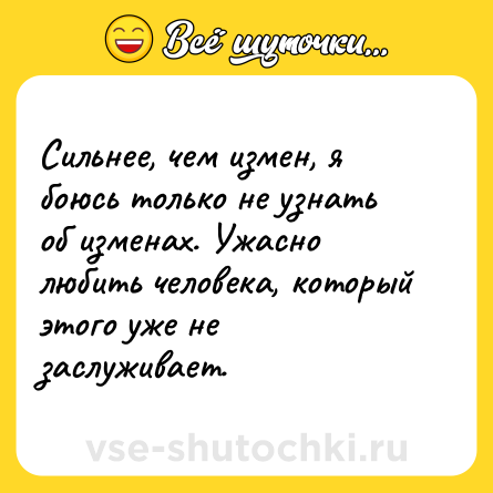 Шутка: Сильнее, чем измен, я боюсь только не узнать об изменах. Ужасно любить человека, который этого уже не заслуживает.