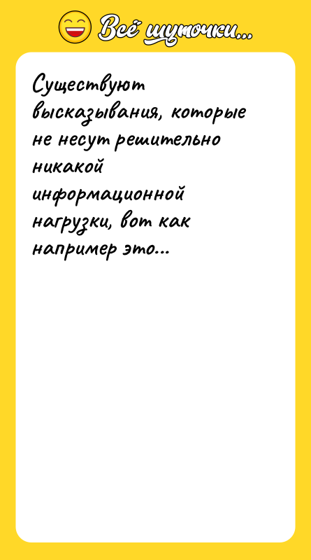 Шутка: Существуют высказывания, которые не несут решительно никакой информационной нагрузки, вот как например это...