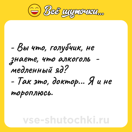 Шутка: - Вы что, голубчик, не знаете, что алкоголь  - медленный яд?<br>- Так это, доктор... Я и не тороплюсь.