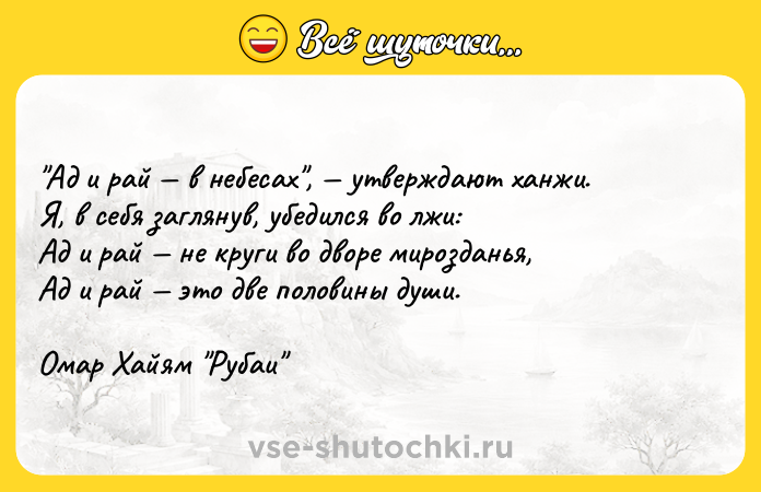 Цитата: Ад и рай в небесах , утверждают ханжи.Я, в себя заглянув, убедился во лжи: Ад и рай не круги во дворе мирозданья, Ад и рай это две половины души.Омар Хайям Рубаи