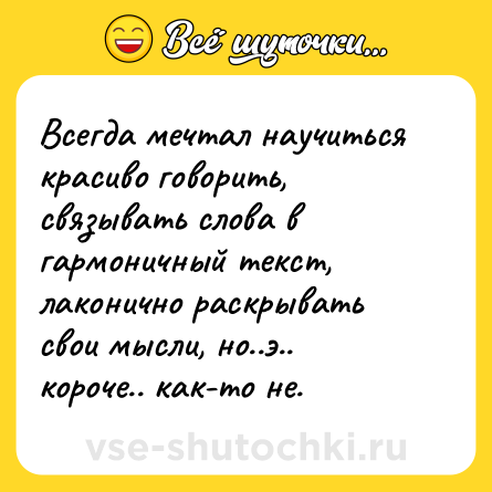 Шутка: Всегда мечтал научиться красиво говорить, связывать слова в гармоничный текст, лаконично раскрывать свои мысли, но..э.. короче.. как-то не.