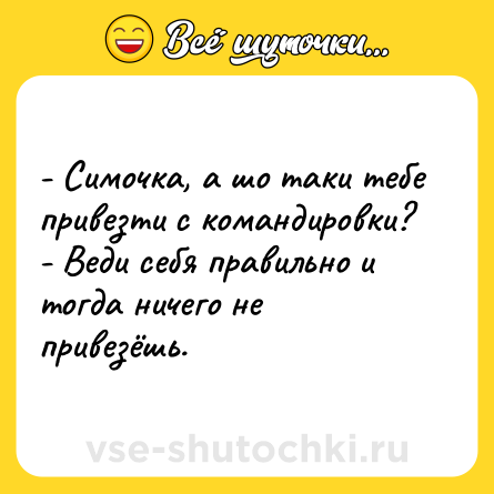 Шутка: - Симочка, а шо таки тебе привезти с командировки?<br>- Веди себя правильно и тогда ничего не привезёшь.