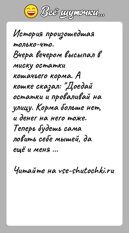 История: История произошедшая только-что.Вчера вечером высыпал в миску остатки кошачьего корма. А кошке сказал: Доедай остатки и проваливай на улицу. Корма
